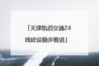 天津轨道交通Z4线建设稳步推进