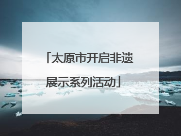 太原市开启非遗展示系列活动