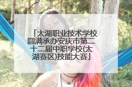 太湖职业技术学校圆满承办安庆市第二十二届中职学校(太湖赛区)技能大赛