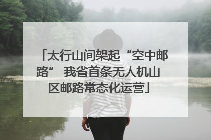 太行山间架起“空中邮路” 我省首条无人机山区邮路常态化运营