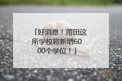 好消息！莆田这所学校将新增6000个学位！