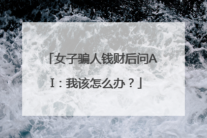 女子骗人钱财后问AI：我该怎么办？