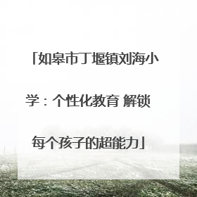 如皋市丁堰镇刘海小学：个性化教育 解锁每个孩子的超能力