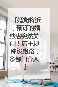 婚期将近，预订的婚纱店突然关门！店主却称没跑路，多部门介入