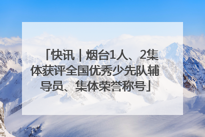 快讯｜烟台1人、2集体获评全国优秀少先队辅导员、集体荣誉称号