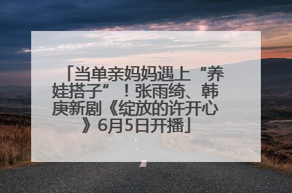 当单亲妈妈遇上“养娃搭子”！张雨绮、韩庚新剧《绽放的许开心》6月5日开播