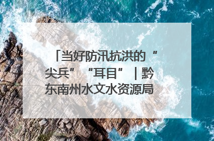 当好防汛抗洪的“尖兵”“耳目”｜黔东南州水文水资源局全员出动为此轮强降雨做好测报工作