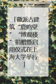 徽派古建筑“鹿鸣堂”“博观楼”捐赠暨启用仪式在上海大学举行