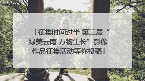 征集时间过半 第三届“绿美云南 万物生长”影像作品征集活动等你投稿