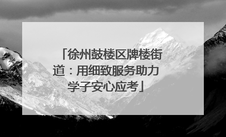 徐州鼓楼区牌楼街道：用细致服务助力学子安心应考