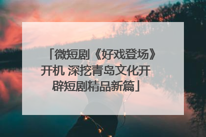 微短剧《好戏登场》开机 深挖青岛文化开辟短剧精品新篇