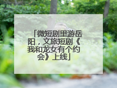 微短剧里游岳阳，文旅短剧《我和龙女有个约会》上线