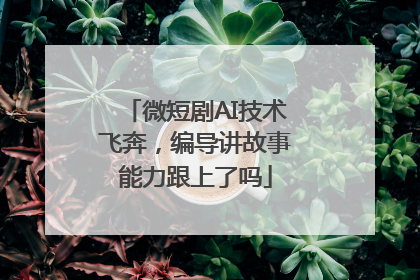微短剧AI技术飞奔，编导讲故事能力跟上了吗