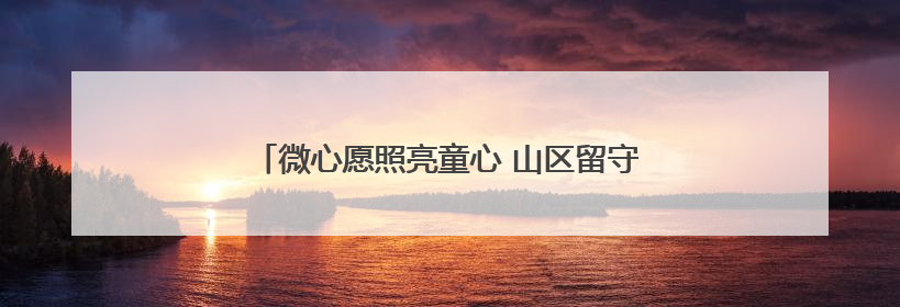 微心愿照亮童心 山区留守儿童收到别样“六一”礼物
