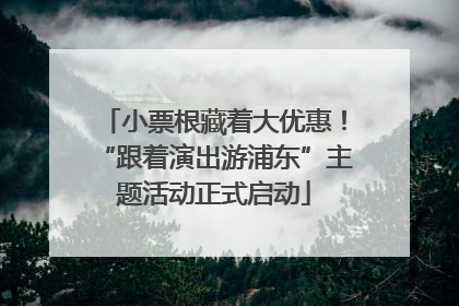 小票根藏着大优惠！“跟着演出游浦东”主题活动正式启动