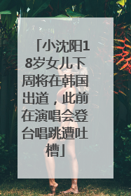 小沈阳18岁女儿下周将在韩国出道，此前在演唱会登台唱跳遭吐槽