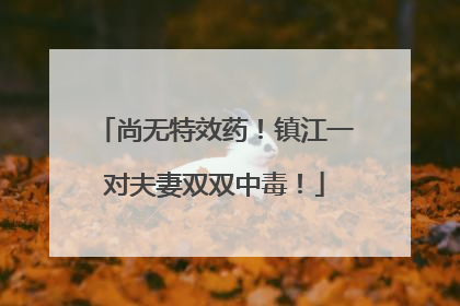 尚无特效药！镇江一对夫妻双双中毒！