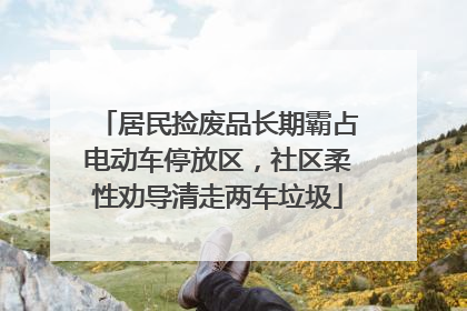 居民捡废品长期霸占电动车停放区，社区柔性劝导清走两车垃圾