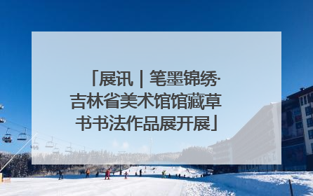 展讯｜笔墨锦绣·吉林省美术馆馆藏草书书法作品展开展
