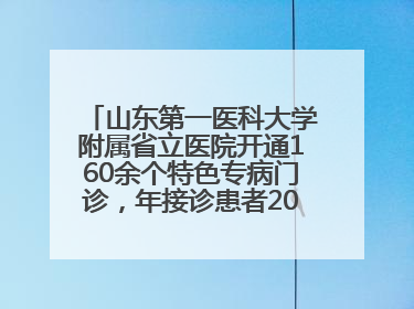 山东第一医科大学附属省立医院开通160余个特色专病门诊，年接诊患者20余万人次