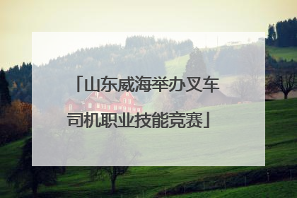 山东威海举办叉车司机职业技能竞赛