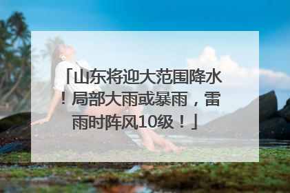 山东将迎大范围降水！局部大雨或暴雨，雷雨时阵风10级！