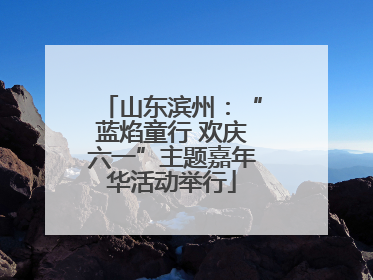 山东滨州：“蓝焰童行 欢庆六一”主题嘉年华活动举行