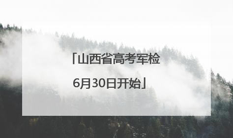 山西省高考军检6月30日开始