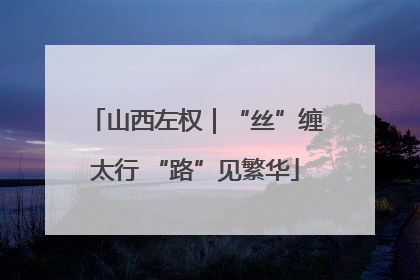 山西左权｜“丝”缠太行 “路”见繁华