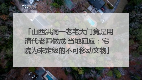 山西洪洞一老宅大门竟是用清代老匾做成 当地回应：宅院为未定级的不可移动文物