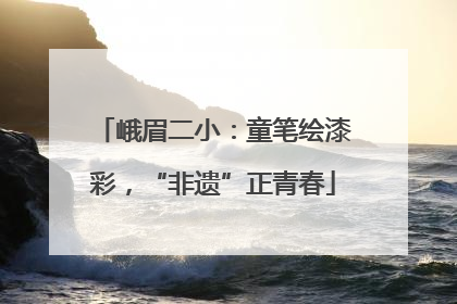 峨眉二小：童笔绘漆彩，“非遗”正青春