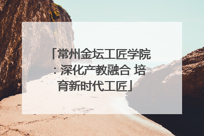 常州金坛工匠学院：深化产教融合 培育新时代工匠