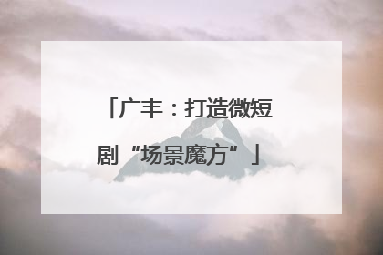 广丰：打造微短剧“场景魔方”