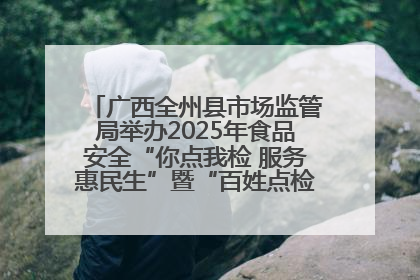 广西全州县市场监管局举办2025年食品安全“你点我检 服务惠民生”暨“百姓点检日”活动启动仪式