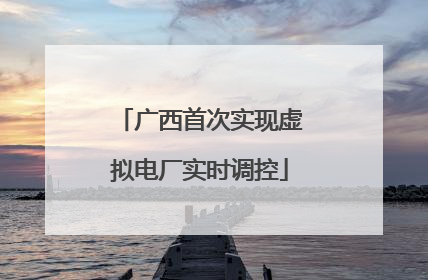 广西首次实现虚拟电厂实时调控