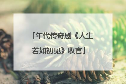 年代传奇剧《人生若如初见》收官