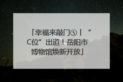 幸福来敲门⑤丨“C位”出道！岳阳市博物馆焕新开放
