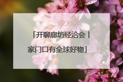 开聊廊坊经洽会丨家门口有全球好物