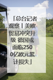 总台记者观察丨美欧贸易冲突升级 德国或面临2500亿欧元累计损失