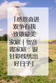感恩奋进 双争有我·致敬最美家庭｜贺彦霞家庭：银针彩线绣出好日子