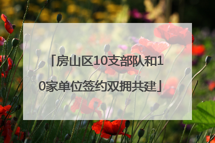 房山区10支部队和10家单位签约双拥共建