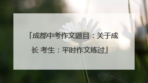 成都中考作文题目：关于成长 考生：平时作文练过
