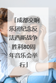 成都交响乐团纪念反法西斯战争胜利80周年音乐会举行