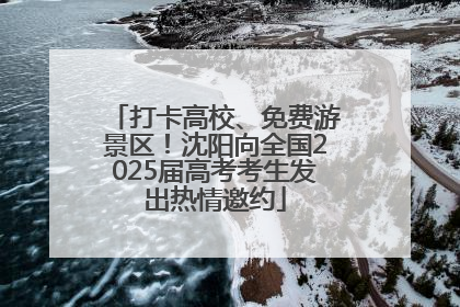 打卡高校、免费游景区！沈阳向全国2025届高考考生发出热情邀约
