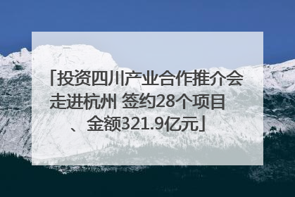 投资四川产业合作推介会走进杭州 签约28个项目、金额321.9亿元