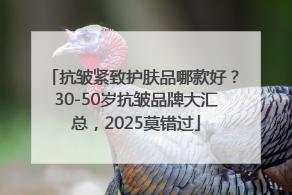 抗皱紧致护肤品哪款好？30-50岁抗皱品牌大汇总，2025莫错过