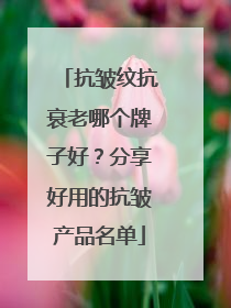 抗皱纹抗衰老哪个牌子好？分享好用的抗皱产品名单