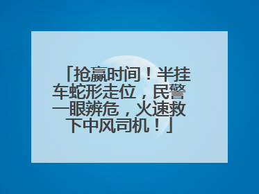 抢赢时间！半挂车蛇形走位，民警一眼辨危，火速救下中风司机！
