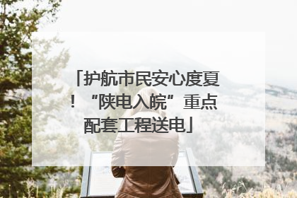 护航市民安心度夏！“陕电入皖”重点配套工程送电