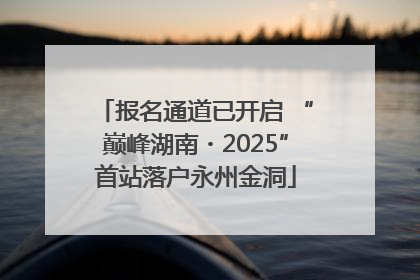 报名通道已开启 “巅峰湖南・2025”首站落户永州金洞